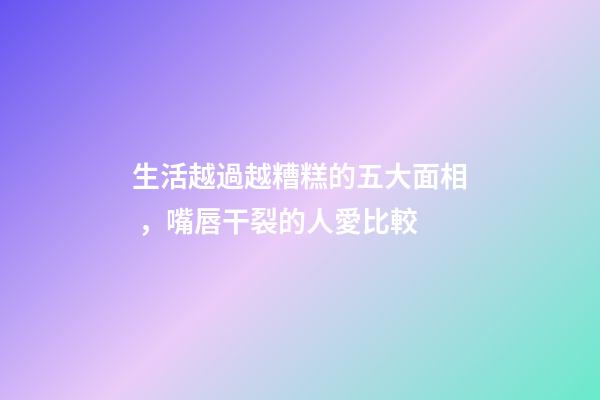 生活越過越糟糕的五大面相，嘴唇干裂的人愛比較